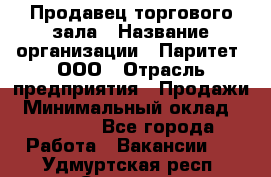 Продавец торгового зала › Название организации ­ Паритет, ООО › Отрасль предприятия ­ Продажи › Минимальный оклад ­ 24 000 - Все города Работа » Вакансии   . Удмуртская респ.,Сарапул г.